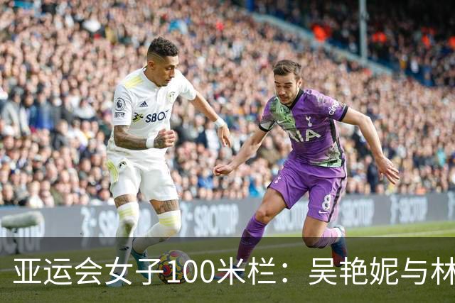 亚运会女子100米栏：吴艳妮与林雨薇顺利晋级决赛
