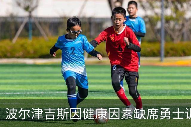 波尔津吉斯因健康因素缺席勇士训练营，前景堪忧