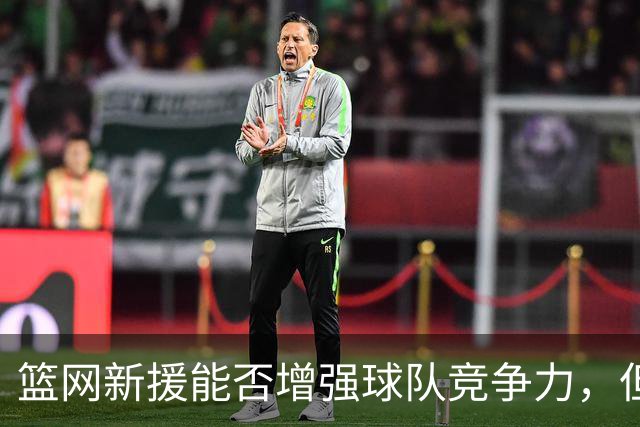 篮网新援能否增强球队竞争力，但未来不确定性仍存